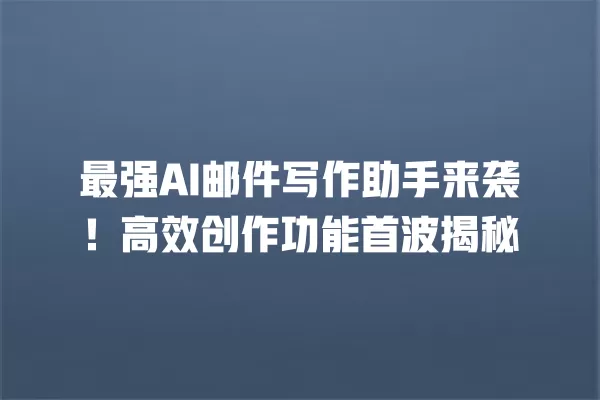 最强 AI 邮件写作助手来袭！高效创作功能首波揭秘 一