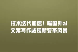 技术迭代加速！曝国外ai文案写作或现新变革风暴