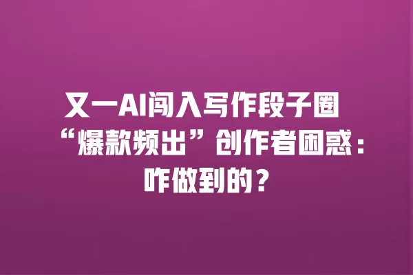 又一 AI 闯入写作段子圈“爆款频出”创作者困惑:咋做到的?一