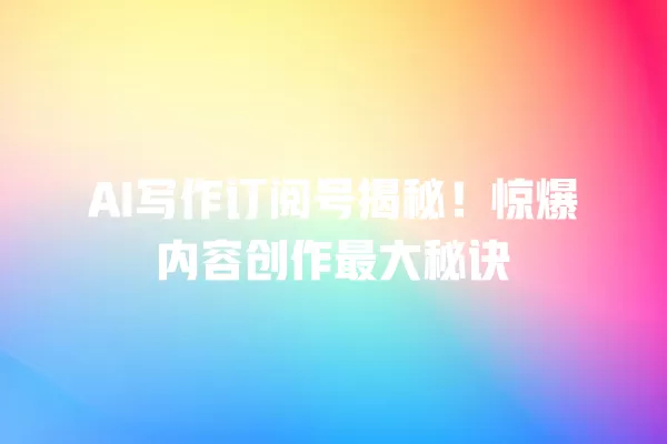 AI 写作订阅号揭秘!惊爆内容创作最大秘诀 一
