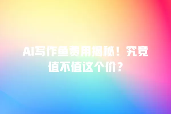 AI 写作鱼费用揭秘!究竟值不值这个价?一