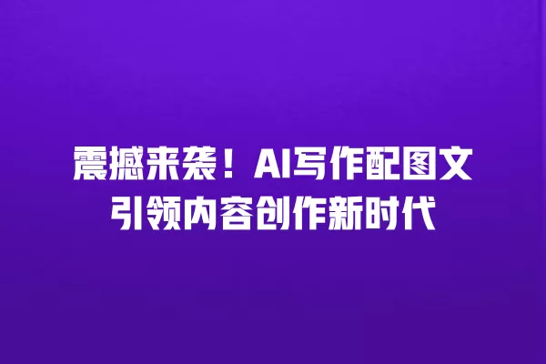 震撼来袭!AI 写作配图文引领内容创作新时代 一