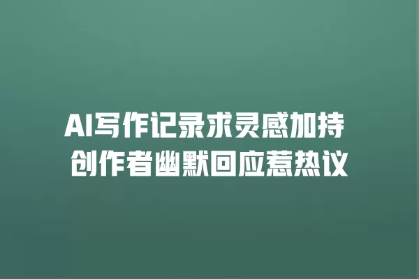 AI 写作记录求灵感加持 创作者幽默回应惹热议 一