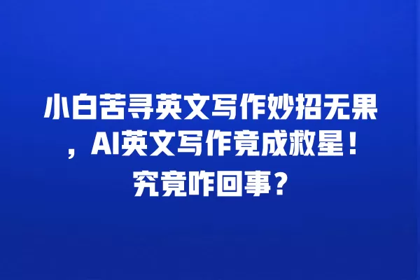 小白苦寻英文写作妙招无果,AI 英文写作竟成救星!究竟咋回事?一