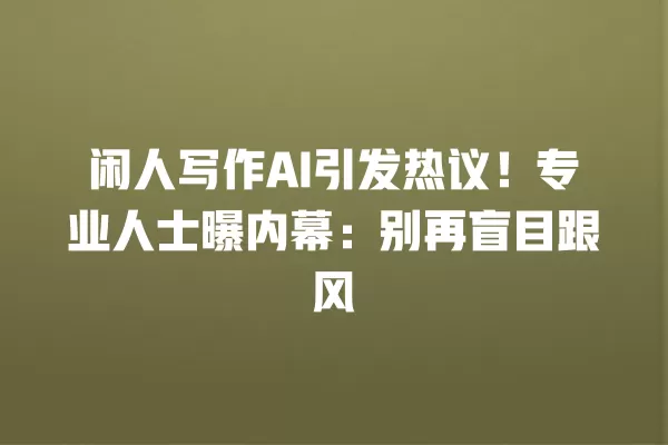 闲人写作 AI 引发热议!专业人士曝内幕:别再盲目跟风 一