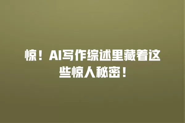 惊！AI 写作综述里藏着这些惊人秘密！一
