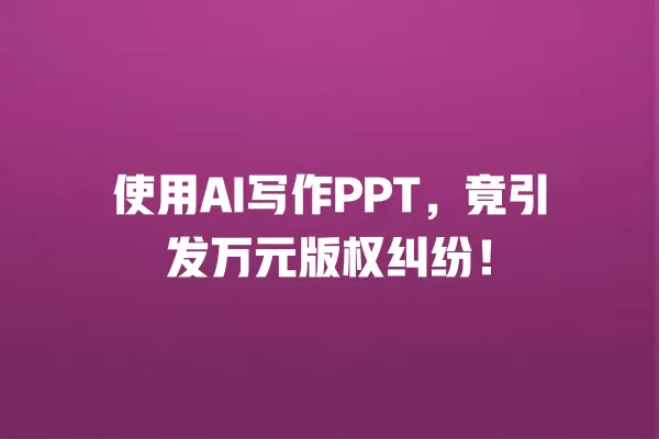 使用 AI 写作 PPT,竟引发万元版权纠纷!一