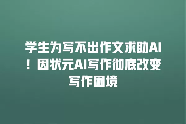 学生为写不出作文求助 AI！因状元 AI 写作彻底改变写作困境 一