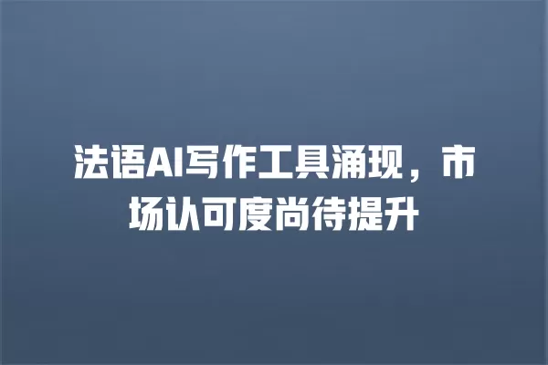 法语 AI 写作工具涌现,市场认可度尚待提升 一