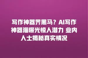 写作神器界黑马？AI写作神器猫曝光惊人潜力 业内人士揭秘真实情况