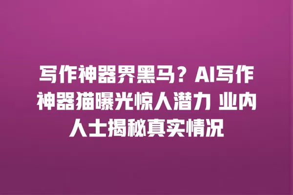 写作神器界黑马?AI 写作神器猫曝光惊人潜力 业内人士揭秘真实情况 一