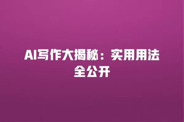 AI 写作大揭秘:实用用法全公开 一