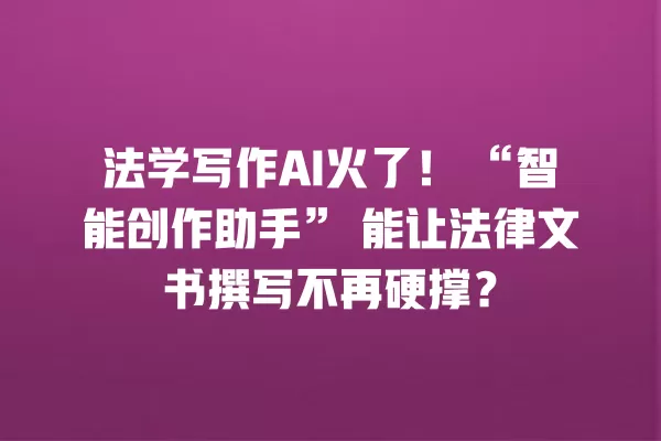 法学写作 AI 火了!“智能创作助手”能让法律文书撰写不再硬撑?一