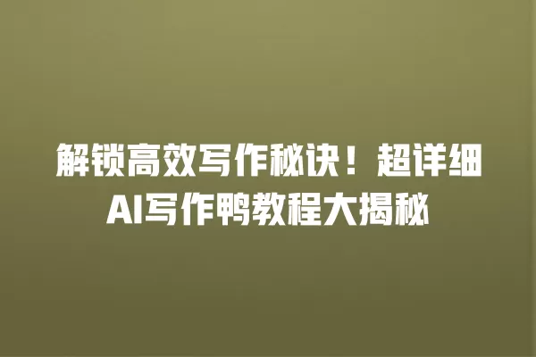 解锁高效写作秘诀!超详细 AI 写作鸭教程大揭秘 一