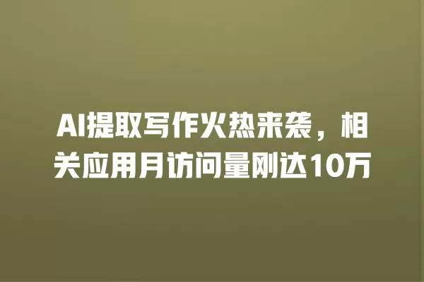 AI 提取写作火热来袭，相关应用月访问量刚达 10 万  一
