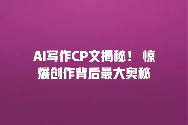 AI 写作 CP 文揭秘!惊爆创作背后最大奥秘 一