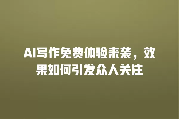 AI 写作免费体验来袭,效果如何引发众人关注 一