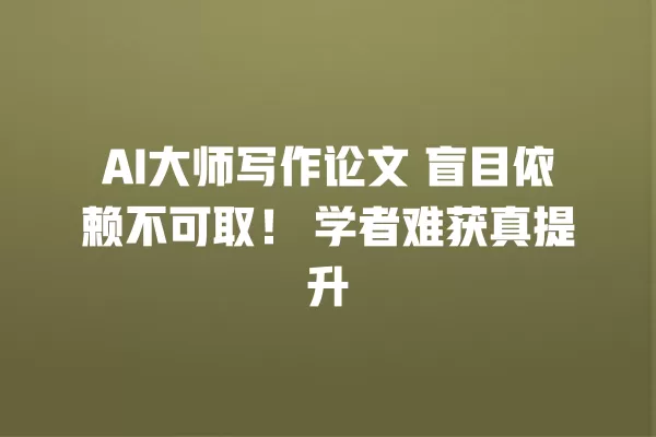AI 大师写作论文 盲目依赖不可取!学者难获真提升 一