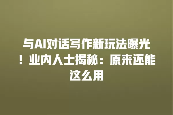 与 AI 对话写作新玩法曝光!业内人士揭秘:原来还能这么用 一