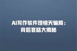 AI写作软件现惊天骗局：背后套路大揭秘