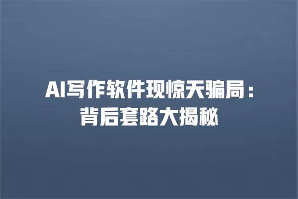 AI 写作软件现惊天骗局:背后套路大揭秘 一