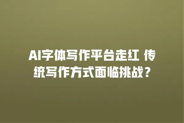 AI 字体写作平台走红 传统写作方式面临挑战?一