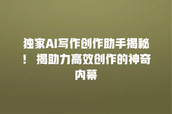 独家 AI 写作创作助手揭秘!揭助力高效创作的神奇内幕 一