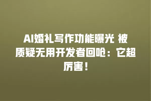AI 婚礼写作功能曝光 被质疑无用开发者回呛:它超厉害!一