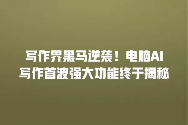 写作界黑马逆袭!电脑 AI 写作首波强大功能终于揭秘 一