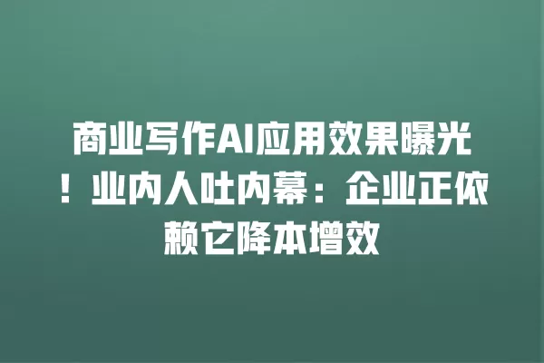 商业写作 AI 应用效果曝光!业内人吐内幕:企业正依赖它降本增效 一