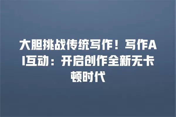 大胆挑战传统写作!写作 AI 互动:开启创作全新无卡顿时代 一