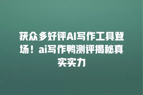 获众多好评 AI 写作工具登场!ai 写作鸭测评揭秘真实实力 一