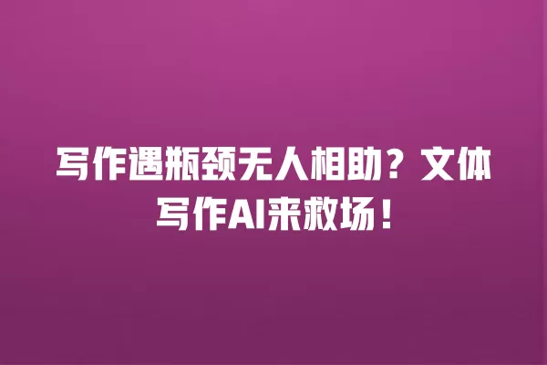 写作遇瓶颈无人相助?文体写作 AI 来救场!一