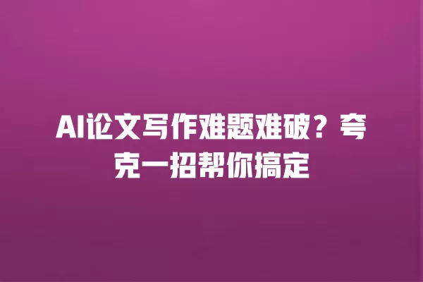 AI 论文写作难题难破?夸克一招帮你搞定 一