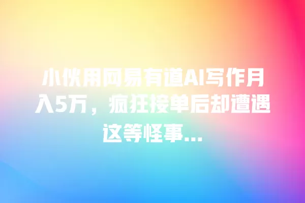 小伙用网易有道 AI 写作月入 5 万,疯狂接单后却遭遇这等怪事... 一