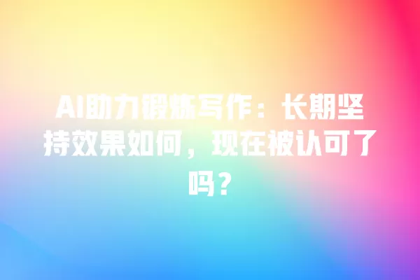 AI 助力锻炼写作:长期坚持效果如何,现在被认可了吗?一