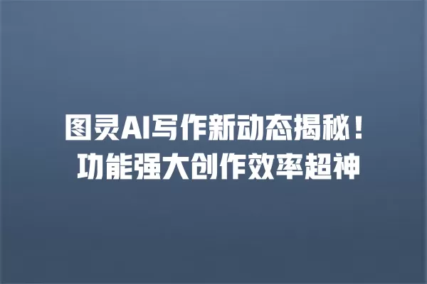 图灵 AI 写作新动态揭秘!功能强大创作效率超神 一