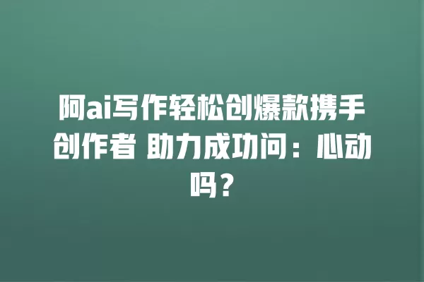 阿 ai 写作轻松创爆款携手创作者 助力成功问:心动吗?一