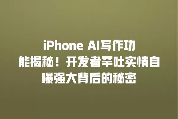 iPhone AI 写作功能揭秘!开发者罕吐实情自曝强大背后的秘密 一