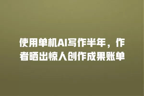 使用单机 AI 写作半年,作者晒出惊人创作成果账单 一