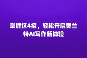 掌握这4招，轻松开启莫兰特AI写作新体验