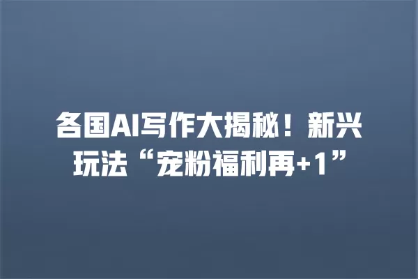 各国 AI 写作大揭秘!新兴玩法“宠粉福利再 +1”一