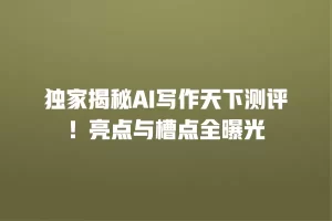 独家揭秘AI写作天下测评！亮点与槽点全曝光