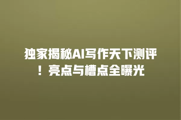 独家揭秘 AI 写作天下测评！亮点与槽点全曝光 一