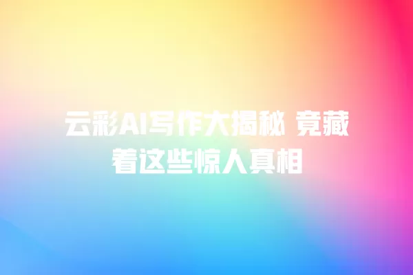 云彩 AI 写作大揭秘 竟藏着这些惊人真相 一