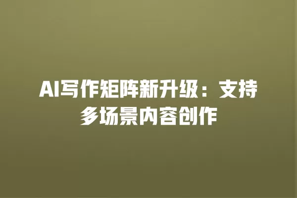 AI 写作矩阵新升级:支持多场景内容创作 一