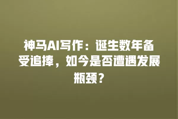 神马 AI 写作:诞生数年备受追捧,如今是否遭遇发展瓶颈?一