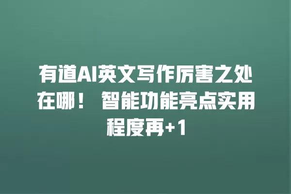 有道 AI 英文写作厉害之处在哪!智能功能亮点实用程度再 +1 一