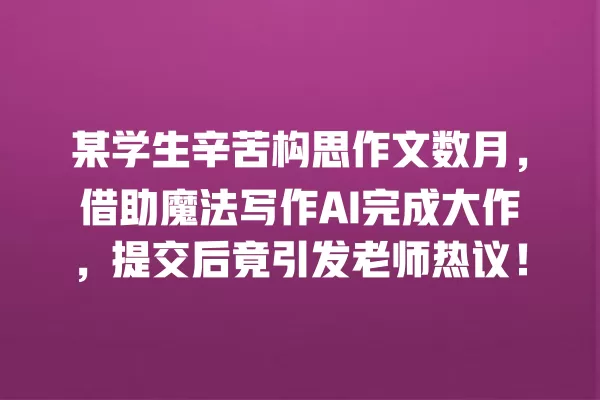 某学生辛苦构思作文数月,借助魔法写作 AI 完成大作,提交后竟引发老师热议!一