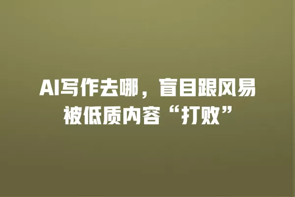 AI 写作去哪,盲目跟风易被低质内容“打败”一